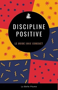 Discipline positive, éducation bienveillante: Le guide 100% concret !