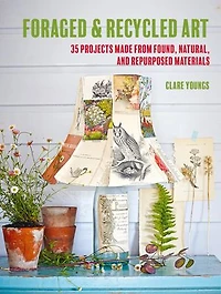 Foraged and Recycled Art: 35 projects made from found, natural, repurposed materials