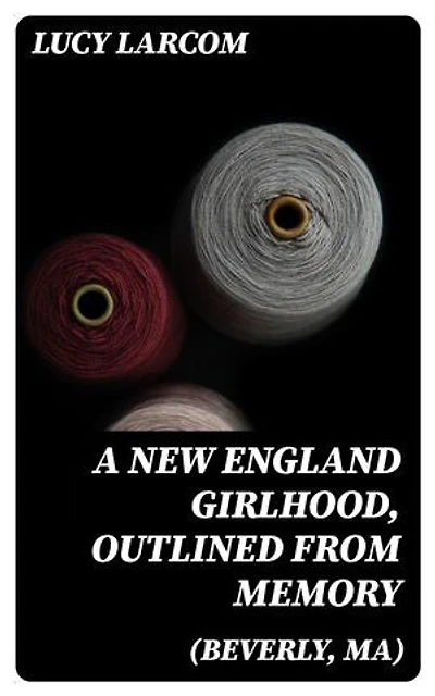 A New England Girlhood, Outlined from Memory (Beverly, MA): Enriched edition.