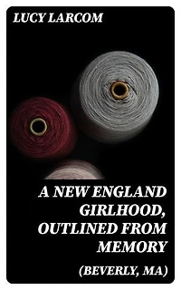 A New England Girlhood, Outlined from Memory (Beverly, MA): Enriched edition.