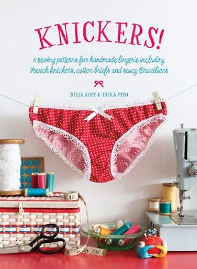 Knickers!: 6 Sewing Patterns for Handmade Lingerie including French knickers, cotton briefs and saucy Brazilians