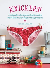Knickers!: 6 Sewing Patterns for Handmade Lingerie including French knickers, cotton briefs and saucy Brazilians