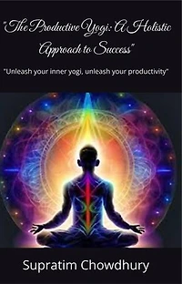 The Productive Yogi: A Holistic Approach to Success: Unleash your inner yogi, unleash your productivity