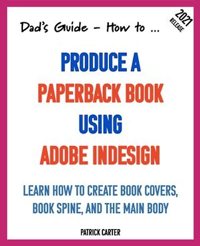 Dad’s Guide. How to Produce a Paperback Book using Adobe InDesign: Learn how to create book covers, book spine, and the main body