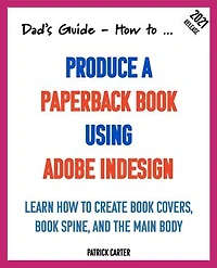 Dad’s Guide. How to Produce a Paperback Book using Adobe InDesign: Learn how to create book covers, book spine, and the main body