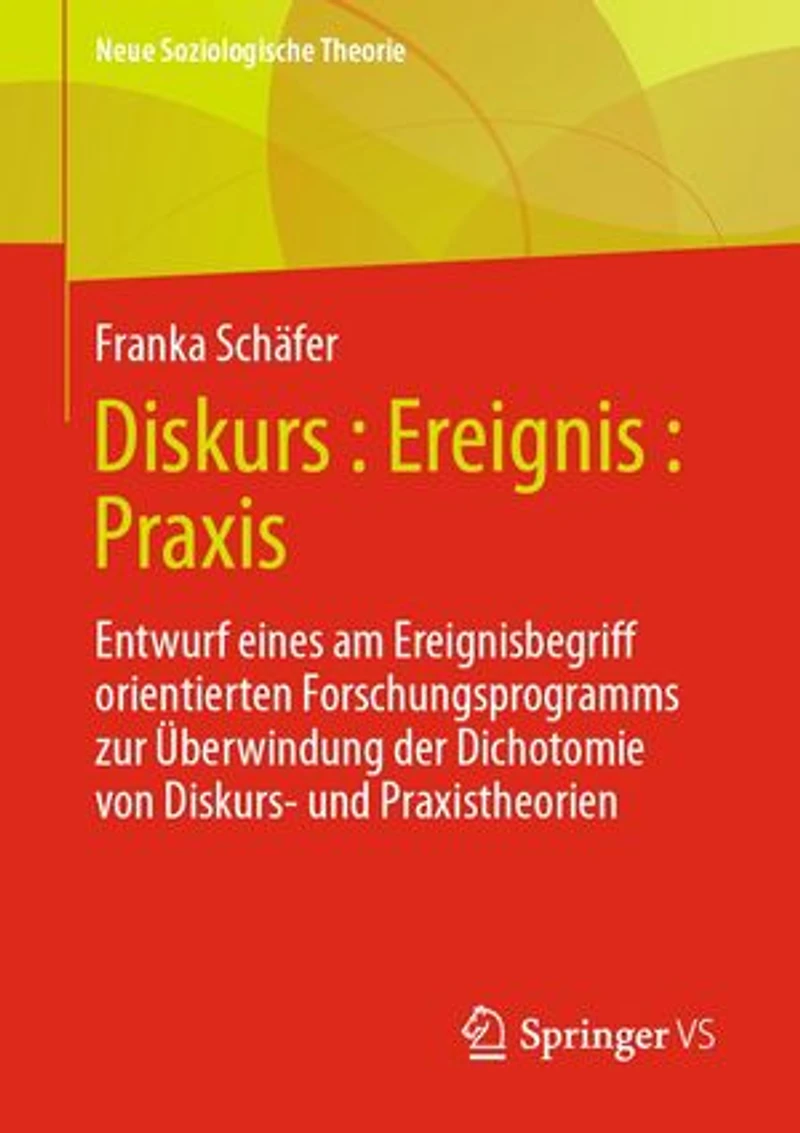 Diskurs : Ereignis : Praxis: Entwurf eines am Ereignisbegriff orientierten Forschungsprogramms zur Überwindung der Dichotomie von Diskurs- und Praxistheorien