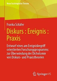 Diskurs : Ereignis : Praxis: Entwurf eines am Ereignisbegriff orientierten Forschungsprogramms zur Überwindung der Dichotomie von Diskurs- und Praxistheorien