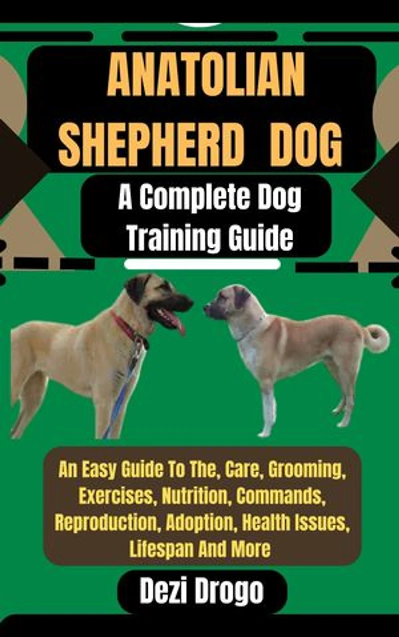 Anatolian Shepherd Dog: A Complete Dog Training Guide An Easy Guide To The, Care, Grooming, Exercises, Nutrition, Commands, Reproduction, Adoption, Health Issues, Lifespan And More
