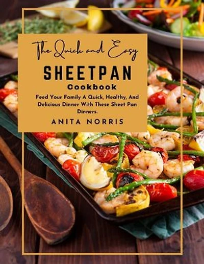 The Quick and Easy Sheet Pan Cookbook: Feed Your Family A Quick, Healthy, And Delicious Dinner With These Sheet Pan Dinners