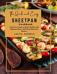 The Quick and Easy Sheet Pan Cookbook: Feed Your Family A Quick, Healthy, And Delicious Dinner With These Sheet Pan Dinners