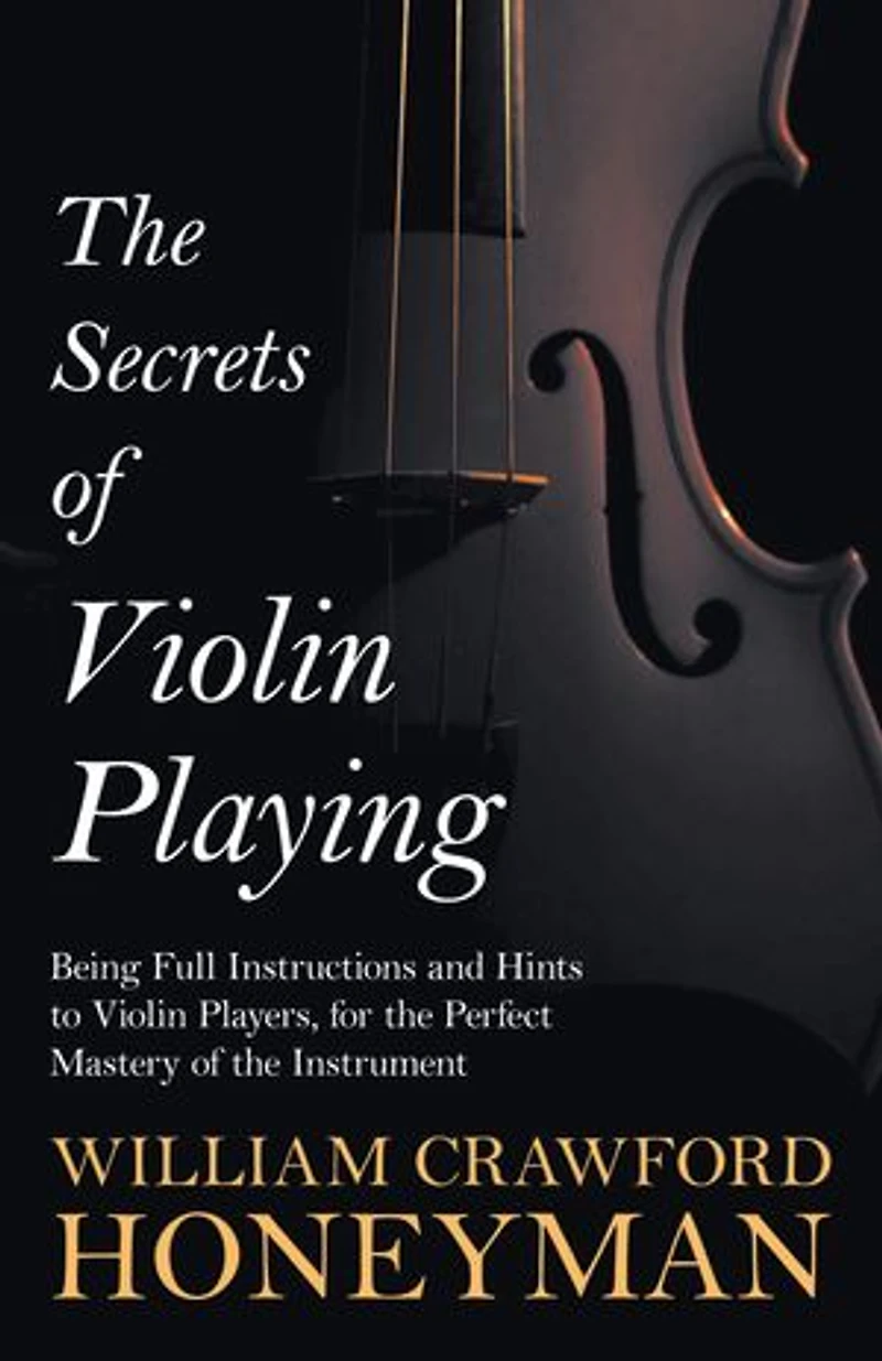 the Secrets of Violin Playing - Being Full Instructions and Hints to Players, for Perfect Mastery Instrument