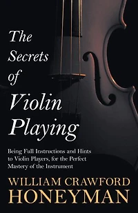 the Secrets of Violin Playing - Being Full Instructions and Hints to Players, for Perfect Mastery Instrument