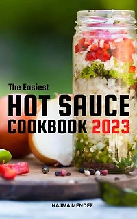 The Easiest Hot Sauce Cookbook 2023: Delicious & Easy Hot Sauce Recipes That You Can Make At Home | Increase The Flavor Of Your Dishes With Easy Fermented Hot Sauce For Sauce Lover