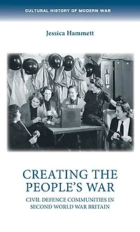 Creating the people’s war: Civil defence communities Second World War Britain