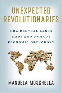 Unexpected Revolutionaries: How Central Banks Made and Unmade Economic Orthodoxy