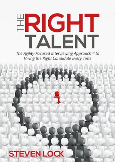 The Right Talent: The Agility-Focused Interviewing Approach(TM) to Hiring the Right Candidate Every Time