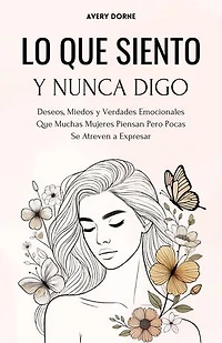 Lo Que Siento y Nunca Digo: Deseos, Miedos y Verdades Emocionales Que Muchas Mujeres Piensan Pero Pocas Se Atreven a Expresar
