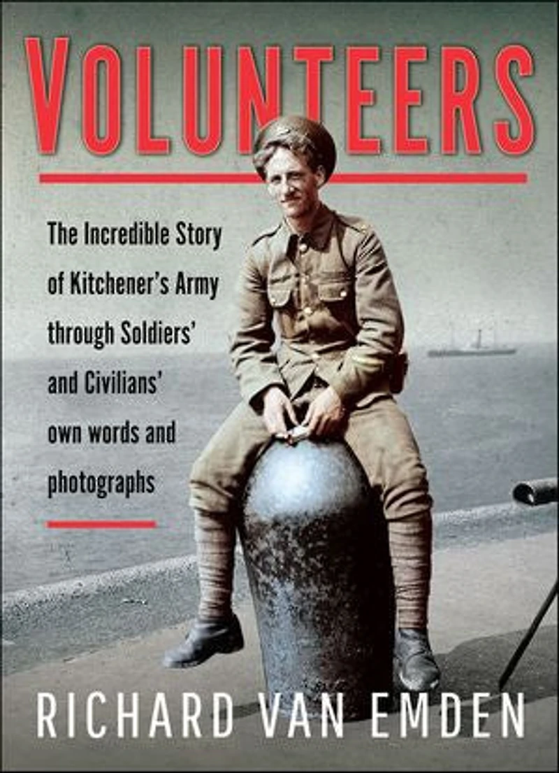 Volunteers: The Incredible Story of Kitchener's Army Through Soldiers' and Civilians' Own Words Photographs
