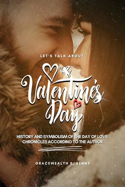 Let's Talk About Valentine's Day: History and symbolism of The Day of Love: Chronicles According to the Author