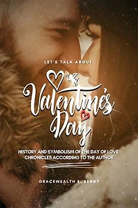 Let's Talk About Valentine's Day: History and symbolism of The Day of Love: Chronicles According to the Author