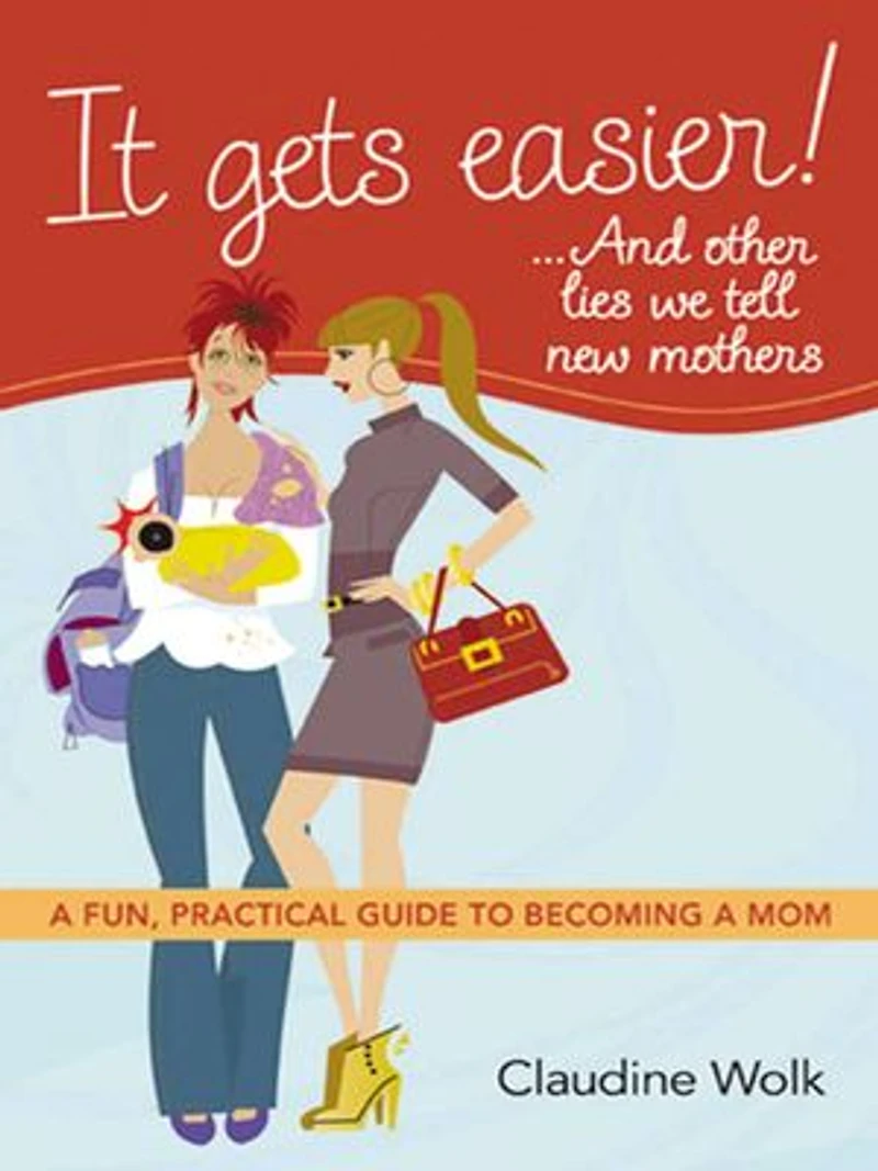 It Gets Easier! . And Other Lies We Tell New Mothers: A Fun, Practical Guide To Becoming Mom
