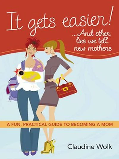 It Gets Easier! . And Other Lies We Tell New Mothers: A Fun, Practical Guide To Becoming Mom