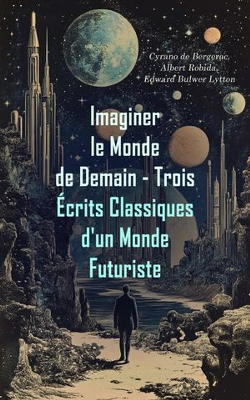 Imaginer le Monde de Demain - Trois Écrits Classiques d'un Monde Futuriste: L'autre monde; ou, Histoire comique des Etats et Empires de la Lune, Le Vingtième Siècle: La Vie Électrique, La race future