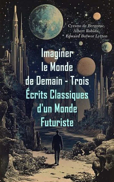 Imaginer le Monde de Demain - Trois Écrits Classiques d'un Monde Futuriste: L'autre monde; ou, Histoire comique des Etats et Empires de la Lune, Le Vingtième Siècle: La Vie Électrique, La race future