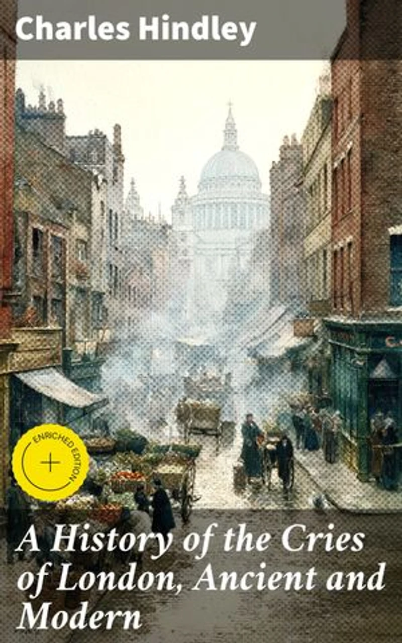 A History of the Cries of London, Ancient and Modern: Enriched edition. Exploring London's Vibrant Street Life Through the Ages