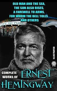 Complete Works of Ernest Hemingway. Illustrated: Old Man and the Sea, The Sun Also Rises, A Farewell to Arms, For Whom the Bell Tolls and others