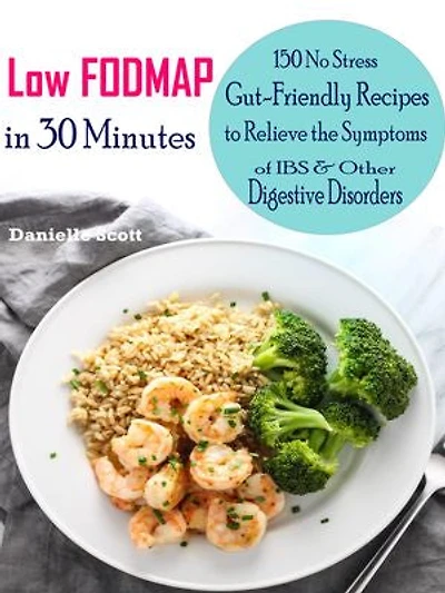 Low FODMAP in 30 Minutes: 150 No Stress Gut-Friendly Recipes to Relieve the Symptoms of IBS & Other Digestive Disorders