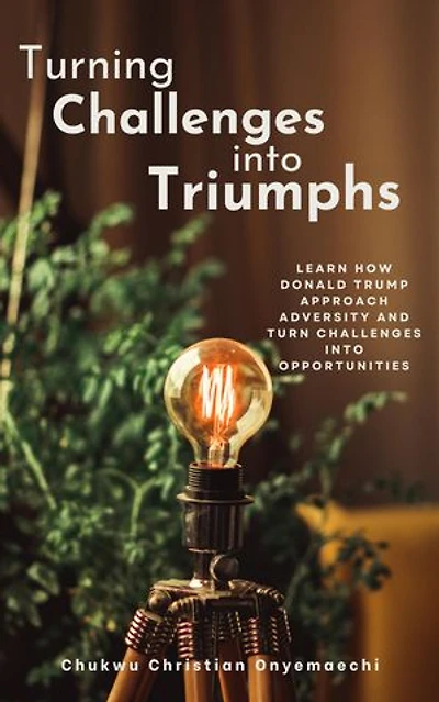 Turning Challenges into Triumphs: Learn How Donald Trump Approach Adversity and Turn Challenges into Opportunities