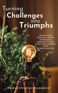 Turning Challenges into Triumphs: Learn How Donald Trump Approach Adversity and Turn Challenges into Opportunities