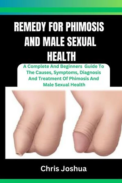REMEDY FOR PHIMOSIS AND MALE SEXUAL HEALTH: A Complete And Beginners Guide To The Causes, Symptoms, Diagnosis And Treatment Of Phimosis And Male Sexual Health
