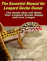 The Essential Manual for Leopard Gecko Owner: The Guide That Will Make Your Leopard Gecko Happy and Live Longer