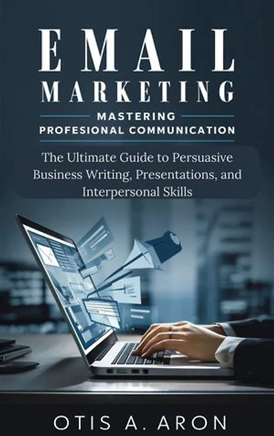 Email Marketing -Mastering Professional Communication: The Ultimate Guide to Persuasive Business Writing, Presentations, and Interpersonal Skills
