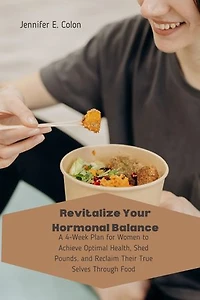 Revitalize Your Hormonal Balance: A 4-Week Plan for Women to Achieve Optimal Health, Shed Pounds, and Reclaim Their True Selves Through Food