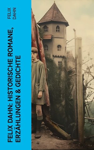 Felix Dahn: Historische Romane, Erzählungen & Gedichte: Odhin's Trost, Attila, Wallhall, Ein Kampf um Rom, Felicitas, Kaiser Karl und seine Paladine…