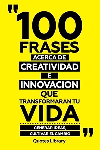 100 Frases Acerca De Creatividad E Innovacion Que Transformaran Tu Vida - Generar Ideas, Cultivar El Cambio