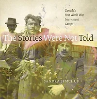 The Stories Were Not Told: Canada’s First World War Internment Camps