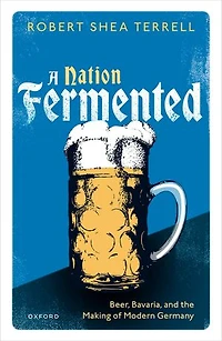 A Nation Fermented: Beer, Bavaria, and the Making of Modern Germany
