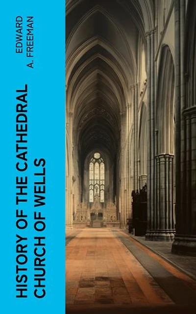 History of the Cathedral Church of Wells: As Illustrating the History of the Cathedral Churches of the Old Foundation