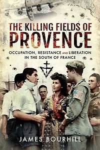 The Killing Fields Of Provence: Occupation, Resistance And Liberation South France