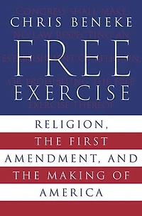 Free Exercise: Religion, the First Amendment, and the Making of America