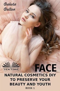 Face Natural Cosmetics Diy To Preserve Your Beauty And Youth: Book 1