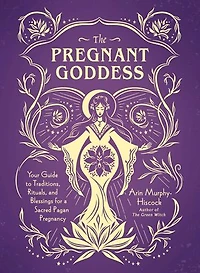 The Pregnant Goddess: Your Guide to Traditions, Rituals, and Blessings for a Sacred Pagan Pregnancy