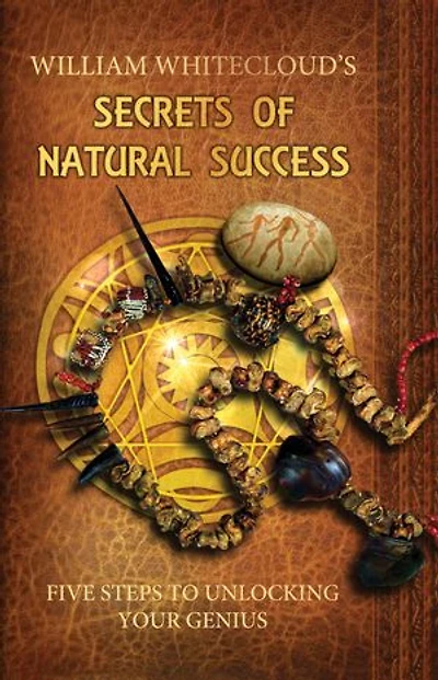 William Whitecloud's Secrets Of Natural Success: Five Steps to Unlocking Your Genius