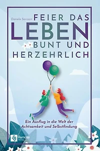 Feier das Leben bunt und herzehrlich: Ein Ausflug in die Welt der Achtsamkeit und Selbstfindung