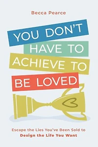 You Don't Have to Achieve to Be Loved: Escape the Lies You've Been Sold to Design the Life You Want