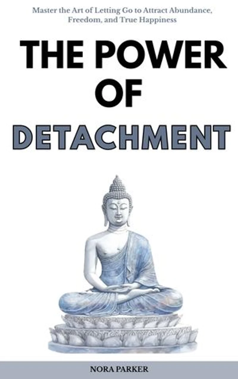 The Power of Detachment: Master the Art of Letting Go to Attract Abundance, Freedom, and True Happiness
